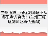兰州道路工程检测师证书从哪里查询真伪？(兰州工程检测师证真伪查询)