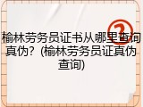 榆林劳务员证书从哪里查询真伪?(榆林劳务员证真伪查询)