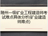 随州一级矿业工程建造师考试难点具体分析(矿业建造师难点)