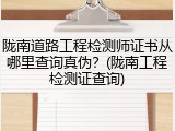 陇南道路工程检测师证书从哪里查询真伪？(陇南工程检测证查询)