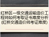 红桥区一级交通运输造价工程师如何考取证书难度分析(红桥交通造价师考证难度)