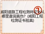 咸阳道路工程检测师证书从哪里查询真伪？(咸阳工程检测证书验真)