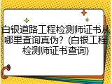 白银道路工程检测师证书从哪里查询真伪？(白银工程检测师证书查询)