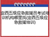 定西五级应急救援员考试培训机构哪里找(定西五级应急救援培训)