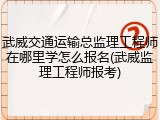武威交通运输总监理工程师在哪里学怎么报名(武威监理工程师报考)