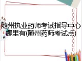 随州执业药师考试指导中心哪里有(随州药师考试点)