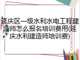 延庆区一级水利水电工程建造师怎么报名培训费用(延庆水利建造师培训费)