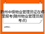 随州中级物业管理员证在哪里报考(随州物业管理员报考点)