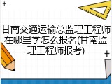 甘南交通运输总监理工程师在哪里学怎么报名(甘南监理工程师报考)