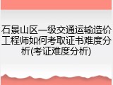 石景山区一级交通运输造价工程师如何考取证书难度分析(考证难度分析)