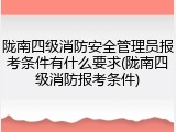 陇南四级消防安全管理员报考条件有什么要求(陇南四级消防报考条件)