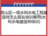 房山区一级水利水电工程建造师怎么报名培训费用(水利水电建造师培训)