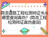 商洛道路工程检测师证书从哪里查询真伪？(商洛工程检测师证真伪查询)