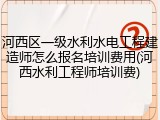 河西区一级水利水电工程建造师怎么报名培训费用(河西水利工程师培训费)