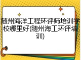 随州海洋工程环评师培训学校哪里好(随州海工环评培训)