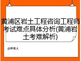 黄浦区岩土工程咨询工程师考试难点具体分析(黄浦岩土考难解析)