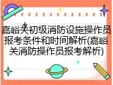 嘉峪关初级消防设施操作员报考条件和时间解析(嘉峪关消防操作员报考解析)