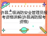 许昌二级消防安全管理员报考资格详解(许昌消防报考资格)