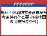 榆林四级消防安全管理员报考条件有什么要求(榆林四级消防报考条件)