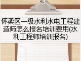 怀柔区一级水利水电工程建造师怎么报名培训费用(水利工程师培训报名)