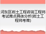 河东区岩土工程咨询工程师考试难点具体分析(岩土工程师考难)