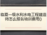 临夏一级水利水电工程建造师怎么报名培训费用()
