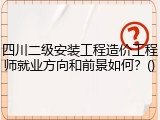 四川二级安装工程造价工程师就业方向和前景如何？()