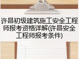 许昌初级建筑施工安全工程师报考资格详解(许昌安全工程师报考条件)