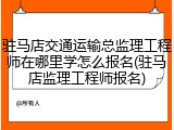 驻马店交通运输总监理工程师在哪里学怎么报名(驻马店监理工程师报名)