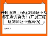 开封道路工程检测师证书从哪里查询真伪？(开封工程检测师证书查真伪)
