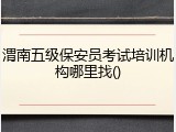 渭南五级保安员考试培训机构哪里找()