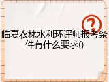 临夏农林水利环评师报考条件有什么要求()