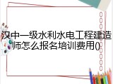 汉中一级水利水电工程建造师怎么报名培训费用()
