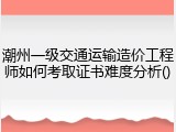 潮州一级交通运输造价工程师如何考取证书难度分析()