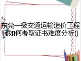 东莞一级交通运输造价工程师如何考取证书难度分析()