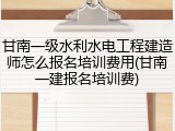 甘南一级水利水电工程建造师怎么报名培训费用(甘南一建报名培训费)