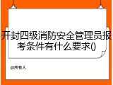 开封四级消防安全管理员报考条件有什么要求()