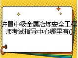 许昌中级金属冶炼安全工程师考试指导中心哪里有()