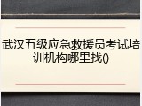 武汉五级应急救援员考试培训机构哪里找()