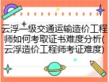 云浮一级交通运输造价工程师如何考取证书难度分析(云浮造价工程师考证难度)