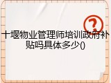 十堰物业管理师培训政府补贴吗具体多少()