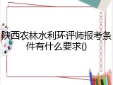 陕西农林水利环评师报考条件有什么要求()