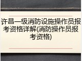 许昌一级消防设施操作员报考资格详解(消防操作员报考资格)