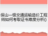 保山一级交通运输造价工程师如何考取证书难度分析()