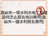 嘉峪关一级水利水电工程建造师怎么报名培训费用(嘉峪关一建水利报名费用)