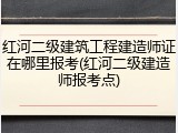 红河二级建筑工程建造师证在哪里报考(红河二级建造师报考点)