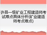 许昌一级矿业工程建造师考试难点具体分析(矿业建造师考点难点)