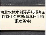 海北农林水利环评师报考条件有什么要求(海北环评师报考条件)