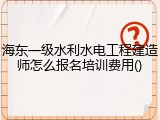 海东一级水利水电工程建造师怎么报名培训费用()
