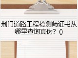 荆门道路工程检测师证书从哪里查询真伪？()